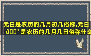 元日是农历的几月初几俗称,元日 🐳 是农历的几月几日俗称什么